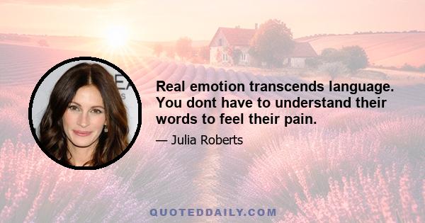 Real emotion transcends language. You dont have to understand their words to feel their pain.