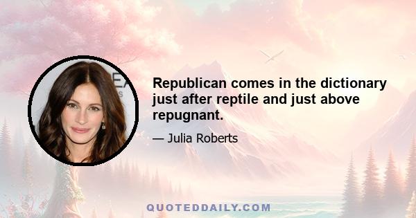 Republican comes in the dictionary just after reptile and just above repugnant.