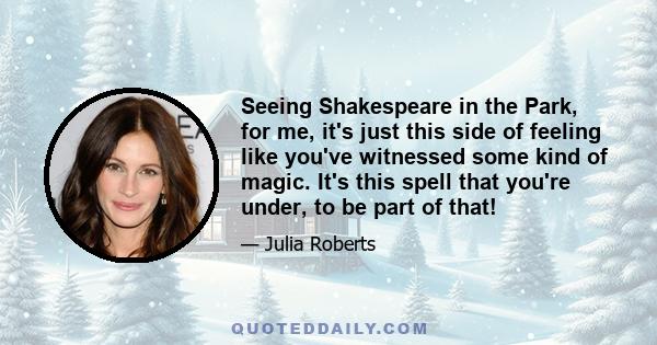 Seeing Shakespeare in the Park, for me, it's just this side of feeling like you've witnessed some kind of magic. It's this spell that you're under, to be part of that!