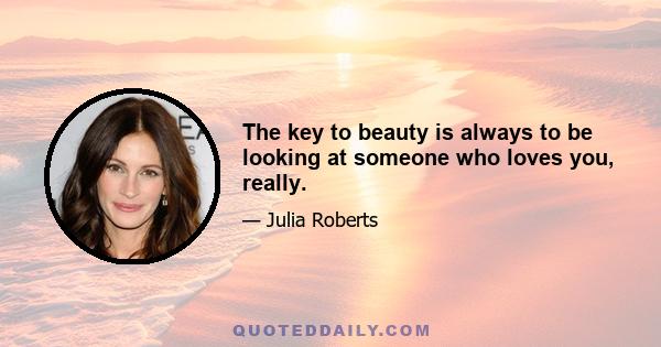 The key to beauty is always to be looking at someone who loves you, really.