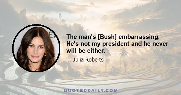 The man's [Bush] embarrassing. He's not my president and he never will be either.