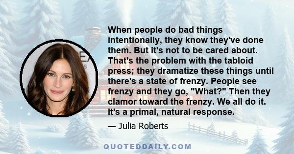 When people do bad things intentionally, they know they've done them. But it's not to be cared about. That's the problem with the tabloid press; they dramatize these things until there's a state of frenzy. People see