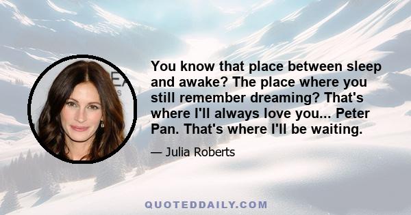 You know that place between sleep and awake? The place where you still remember dreaming? That's where I'll always love you... Peter Pan. That's where I'll be waiting.