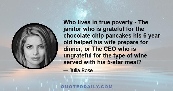 Who lives in true poverty - The janitor who is grateful for the chocolate chip pancakes his 6 year old helped his wife prepare for dinner, or The CEO who is ungrateful for the type of wine served with his 5-star meal?