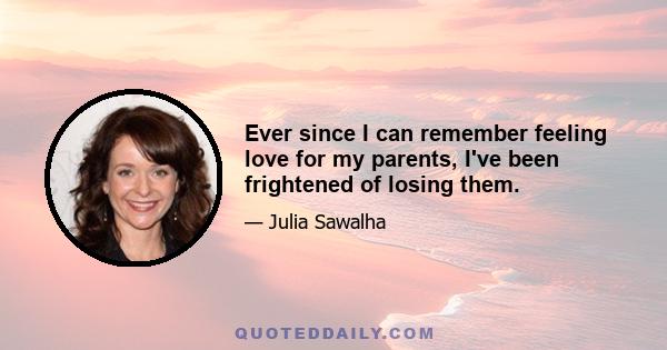 Ever since I can remember feeling love for my parents, I've been frightened of losing them.