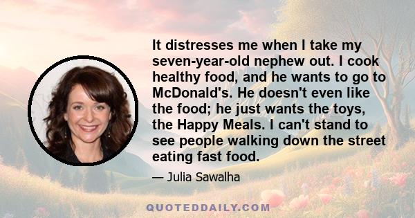 It distresses me when I take my seven-year-old nephew out. I cook healthy food, and he wants to go to McDonald's. He doesn't even like the food; he just wants the toys, the Happy Meals. I can't stand to see people