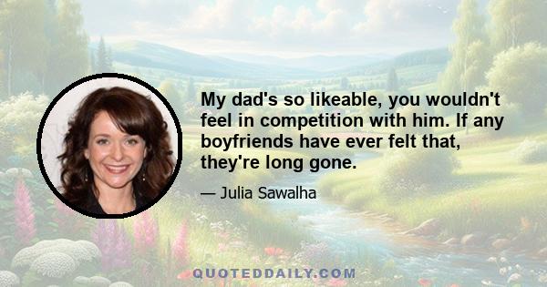 My dad's so likeable, you wouldn't feel in competition with him. If any boyfriends have ever felt that, they're long gone.