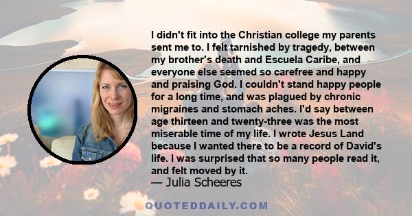 I didn't fit into the Christian college my parents sent me to. I felt tarnished by tragedy, between my brother's death and Escuela Caribe, and everyone else seemed so carefree and happy and praising God. I couldn't