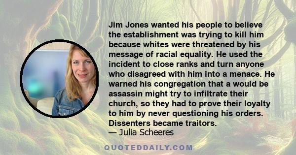 Jim Jones wanted his people to believe the establishment was trying to kill him because whites were threatened by his message of racial equality. He used the incident to close ranks and turn anyone who disagreed with