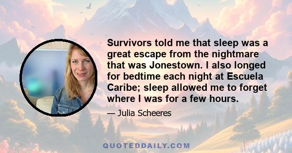 Survivors told me that sleep was a great escape from the nightmare that was Jonestown. I also longed for bedtime each night at Escuela Caribe; sleep allowed me to forget where I was for a few hours.