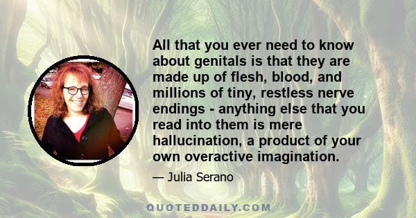 All that you ever need to know about genitals is that they are made up of flesh, blood, and millions of tiny, restless nerve endings - anything else that you read into them is mere hallucination, a product of your own