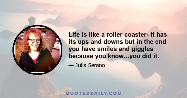 Life is like a roller coaster- it has its ups and downs but in the end you have smiles and giggles because you know...you did it.