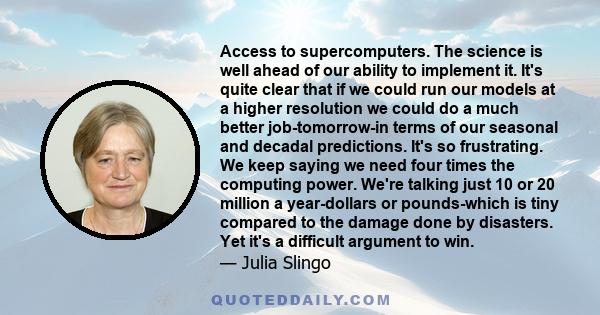 Access to supercomputers. The science is well ahead of our ability to implement it. It's quite clear that if we could run our models at a higher resolution we could do a much better job-tomorrow-in terms of our seasonal 