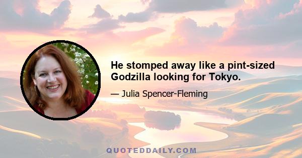 He stomped away like a pint-sized Godzilla looking for Tokyo.