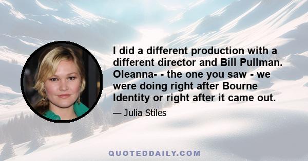 I did a different production with a different director and Bill Pullman. Oleanna­ - the one you saw - we were doing right after Bourne Identity or right after it came out.