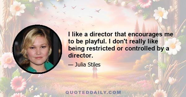 I like a director that encourages me to be playful. I don't really like being restricted or controlled by a director.