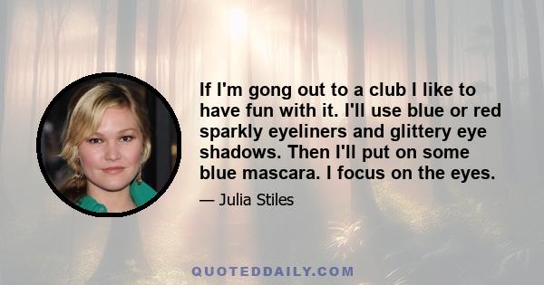 If I'm gong out to a club I like to have fun with it. I'll use blue or red sparkly eyeliners and glittery eye shadows. Then I'll put on some blue mascara. I focus on the eyes.