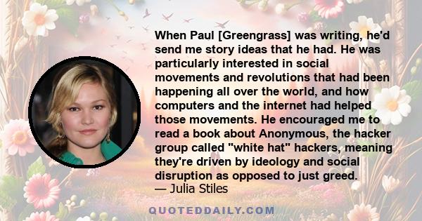 When Paul [Greengrass] was writing, he'd send me story ideas that he had. He was particularly interested in social movements and revolutions that had been happening all over the world, and how computers and the internet 