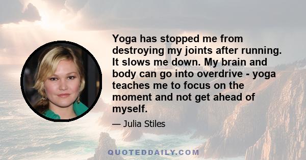 Yoga has stopped me from destroying my joints after running. It slows me down. My brain and body can go into overdrive - yoga teaches me to focus on the moment and not get ahead of myself.