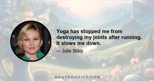 Yoga has stopped me from destroying my joints after running. It slows me down.