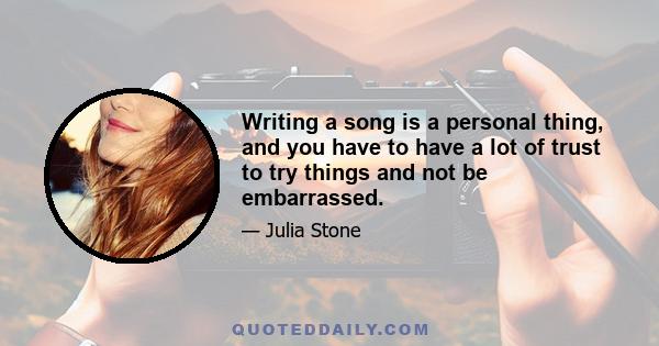 Writing a song is a personal thing, and you have to have a lot of trust to try things and not be embarrassed.