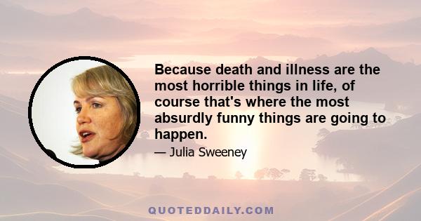 Because death and illness are the most horrible things in life, of course that's where the most absurdly funny things are going to happen.