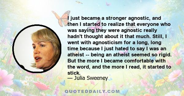 I just became a stronger agnostic, and then I started to realize that everyone who was saying they were agnostic really hadn't thought about it that much. Still, I went with agnosticism for a long, long time because I