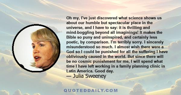 Oh my, I've just discovered what science shows us about our humble but spectacular place in the universe, and I have to say: it is thrilling and mind-boggling beyond all imaginings! It makes the Bible so puny and