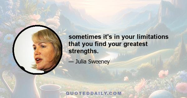 sometimes it's in your limitations that you find your greatest strengths.