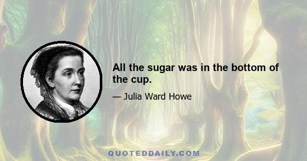 All the sugar was in the bottom of the cup.