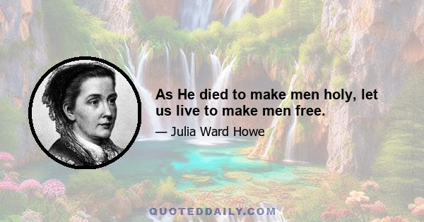 As He died to make men holy, let us live to make men free.