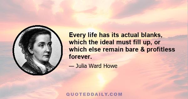 Every life has its actual blanks, which the ideal must fill up, or which else remain bare & profitless forever.