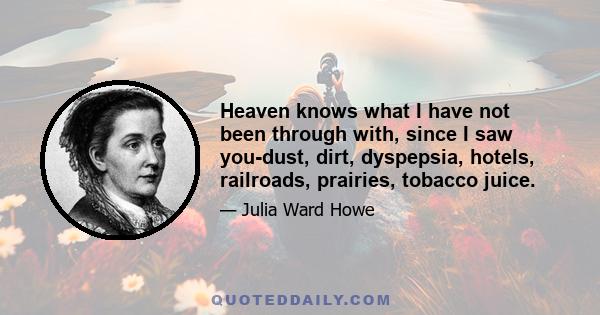 Heaven knows what I have not been through with, since I saw you-dust, dirt, dyspepsia, hotels, railroads, prairies, tobacco juice.