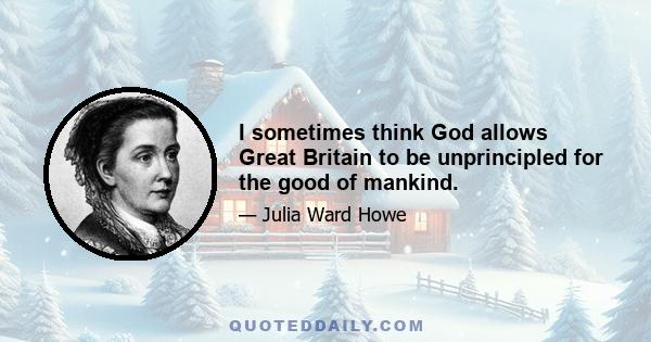 I sometimes think God allows Great Britain to be unprincipled for the good of mankind.