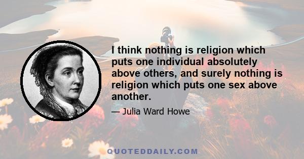 I think nothing is religion which puts one individual absolutely above others, and surely nothing is religion which puts one sex above another.