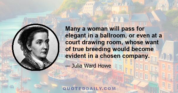 Many a woman will pass for elegant in a ballroom, or even at a court drawing room, whose want of true breeding would become evident in a chosen company.