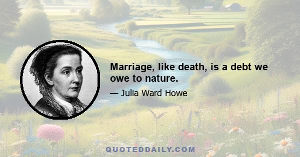 Marriage, like death, is a debt we owe to nature.