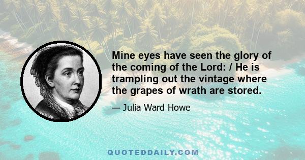 Mine eyes have seen the glory of the coming of the Lord: / He is trampling out the vintage where the grapes of wrath are stored.