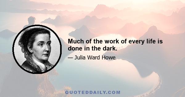 Much of the work of every life is done in the dark.