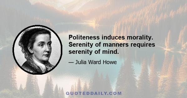 Politeness induces morality. Serenity of manners requires serenity of mind.