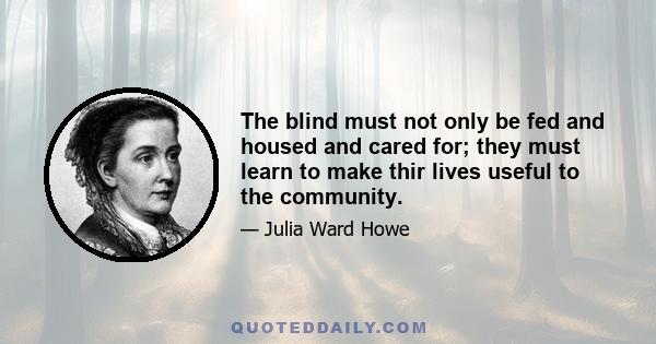 The blind must not only be fed and housed and cared for; they must learn to make thir lives useful to the community.