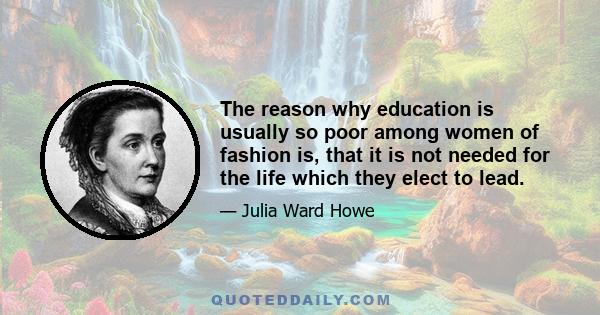 The reason why education is usually so poor among women of fashion is, that it is not needed for the life which they elect to lead.