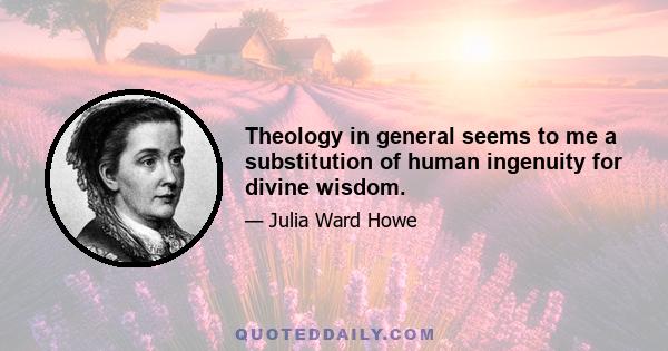 Theology in general seems to me a substitution of human ingenuity for divine wisdom.