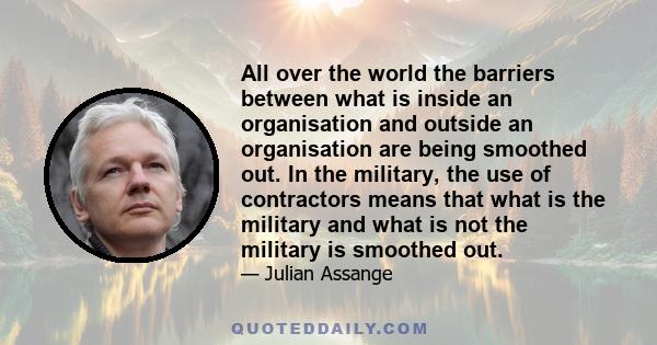 All over the world the barriers between what is inside an organisation and outside an organisation are being smoothed out. In the military, the use of contractors means that what is the military and what is not the