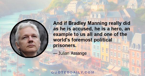 And if Bradley Manning really did as he is accused, he is a hero, an example to us all and one of the world's foremost political prisoners.