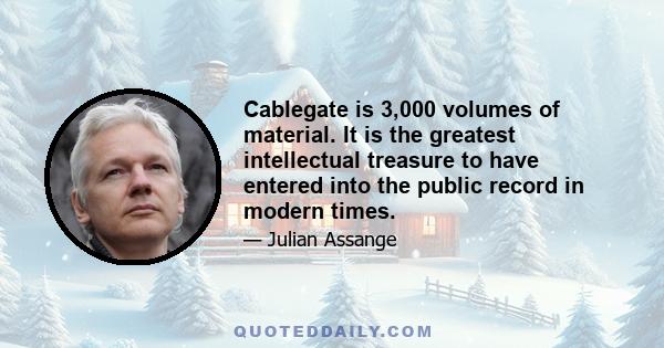 Cablegate is 3,000 volumes of material. It is the greatest intellectual treasure to have entered into the public record in modern times.