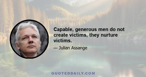 Capable, generous men do not create victims, they nurture victims.