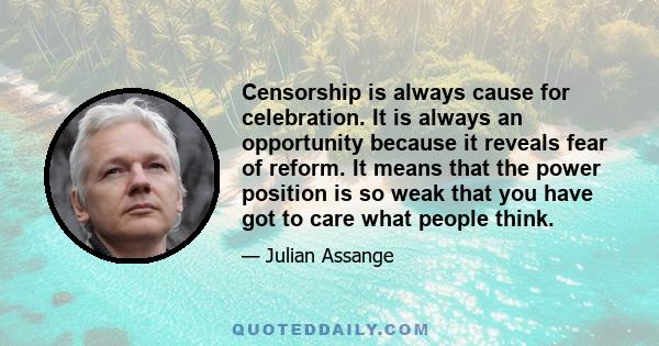 Censorship is always cause for celebration. It is always an opportunity because it reveals fear of reform. It means that the power position is so weak that you have got to care what people think.