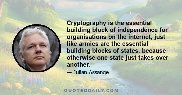 Cryptography is the essential building block of independence for organisations on the internet, just like armies are the essential building blocks of states, because otherwise one state just takes over another.