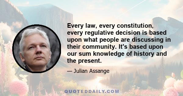 Every law, every constitution, every regulative decision is based upon what people are discussing in their community. It's based upon our sum knowledge of history and the present.